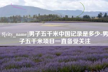 冠县男子五千米中国记录是多少-男子五千米项目一直备受关注