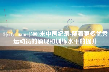 冠县5000米中国纪录-随着更多优秀运动员的涌现和训练水平的提升