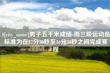冠县男子五千米成绩-而三级运动员标准为在17分30秒至16分30秒之间完成赛程