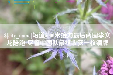冠县短道5000米接力最后两圈李文龙陪跑-尽管中国队最终收获一枚铜牌