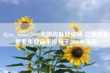冠县5000米国内最好成绩-它激励着更多年轻选手投身于5000米项目