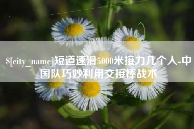 冠县短道速滑5000米接力几个人-中国队巧妙利用交接棒战术