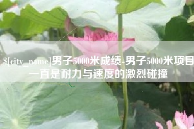 冠县男子5000米成绩-男子5000米项目一直是耐力与速度的激烈碰撞