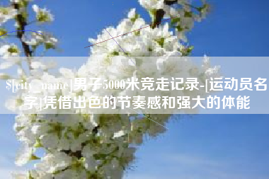 冠县男子5000米竞走记录-[运动员名字]凭借出色的节奏感和强大的体能