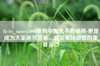 冠县5000米有中国选手吗视频-更是成为大家追寻答案、感受赛场激情的重要窗口