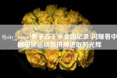 冠县男子五千米全国纪录-闪耀着中国田径运动员拼搏进取的光辉