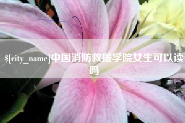 冠县中国消防救援学院女生可以读吗