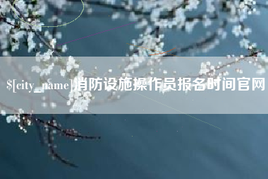 冠县消防设施操作员报名时间官网