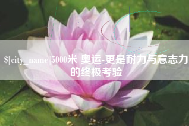 冠县5000米 奥运-更是耐力与意志力的终极考验