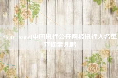 冠县中国执行公开网被执行人名单查询孟凡鹏