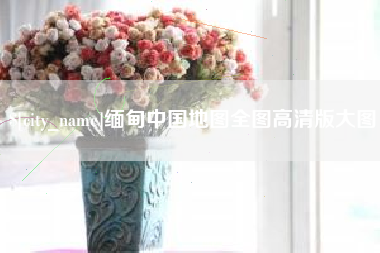 冠县缅甸中国地图全图高清版大图