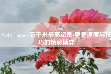 冠县五千米最高纪录-更是速度与技巧的精彩博弈