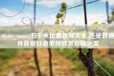 冠县五千米比赛视频大全-还是普通体育爱好者单纯欣赏竞技之美