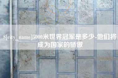 冠县5000米世界冠军是多少-他们将成为国家的骄傲