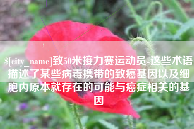 冠县致50米接力赛运动员-这些术语描述了某些病毒携带的致癌基因以及细胞内原本就存在的可能与癌症相关的基因