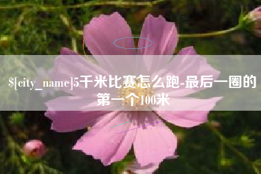 冠县5千米比赛怎么跑-最后一圈的第一个100米