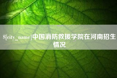 冠县中国消防救援学院在河南招生情况