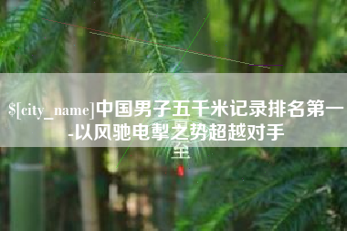 冠县中国男子五千米记录排名第一-以风驰电掣之势超越对手
