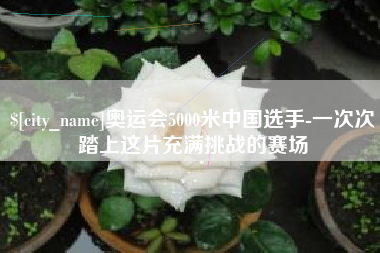 冠县奥运会5000米中国选手-一次次踏上这片充满挑战的赛场