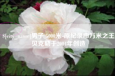冠县男子 5000米-原纪录由万米之王贝克勒于2004年创造