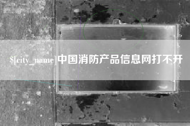 冠县中国消防产品信息网打不开