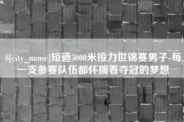 冠县短道5000米接力世锦赛男子-每一支参赛队伍都怀揣着夺冠的梦想