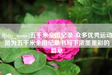 冠县五千米全国纪录-众多优秀运动员为五千米全国纪录书写下浓墨重彩的篇章