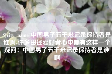 冠县中国男子五千米记录保持者是谁啊-许多田径爱好者心中都有这样一个疑问：中国男子五千米记录保持者是谁啊