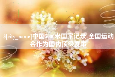 冠县中国5000米国家记录-全国运动会作为国内顶级赛事