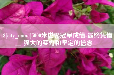 冠县5000米世界冠军成绩-最终凭借强大的实力和坚定的信念