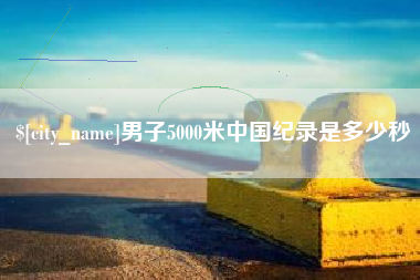 冠县男子5000米中国纪录是多少秒