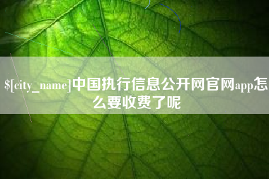 冠县中国执行信息公开网官网app怎么要收费了呢