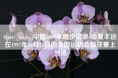冠县中国5000米跑步记录-由夏丰远在1997年10月23日的全国运动会田径赛上创造