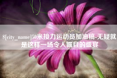 冠县50米接力运动员加油稿-无疑就是这样一场令人瞩目的盛宴