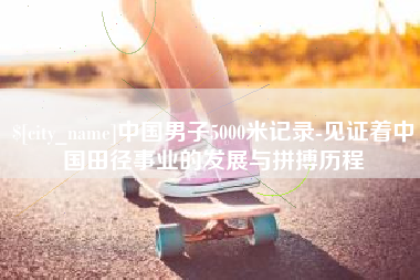 冠县中国男子5000米记录-见证着中国田径事业的发展与拼搏历程