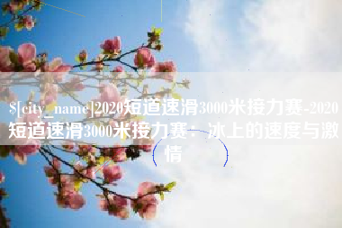 冠县2020短道速滑3000米接力赛-2020短道速滑3000米接力赛：冰上的速度与激情