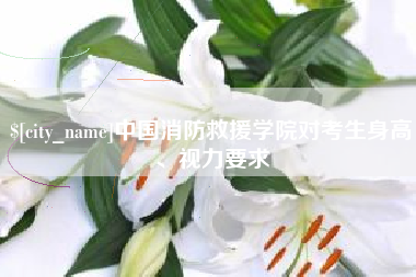 冠县中国消防救援学院对考生身高、视力要求