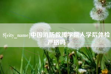 冠县中国消防救援学院入学后体检严格吗
