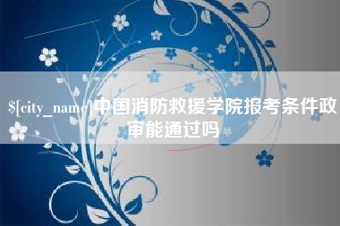 冠县中国消防救援学院报考条件政审能通过吗