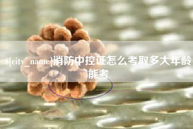 冠县消防中控证怎么考取多大年龄能考